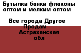 Бутылки,банки,флаконы,оптом и мелким оптом. - Все города Другое » Продам   . Астраханская обл.